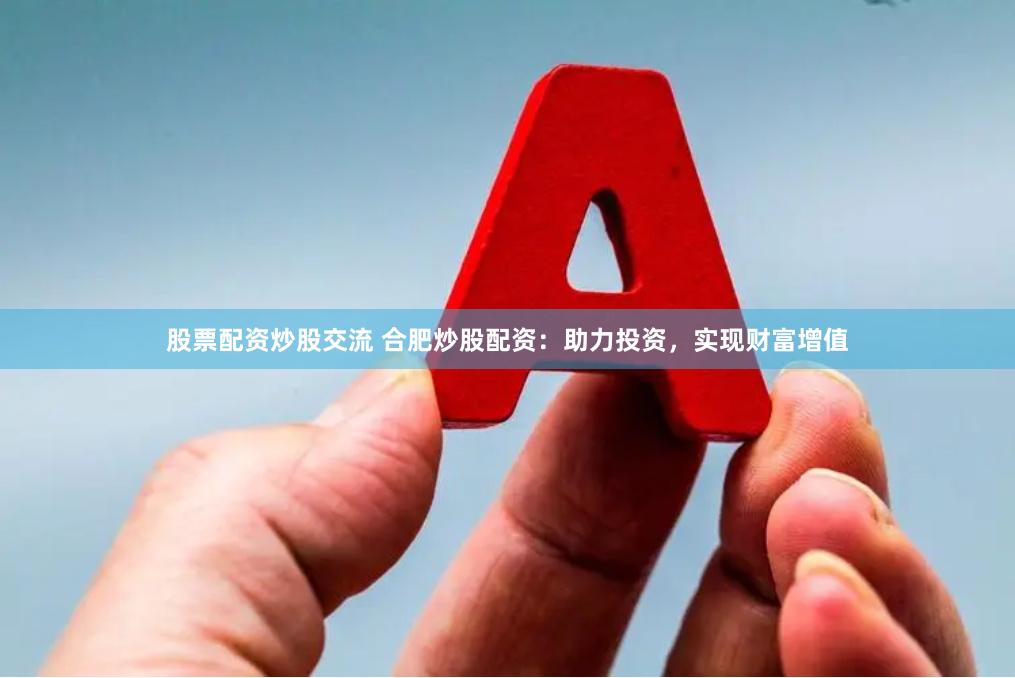股票配资炒股交流 合肥炒股配资：助力投资，实现财富增值
