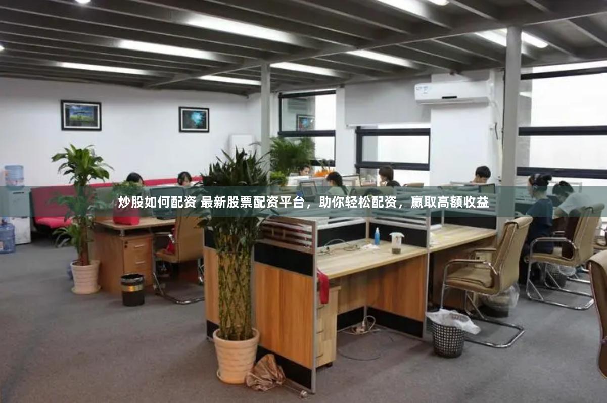 炒股如何配资 最新股票配资平台，助你轻松配资，赢取高额收益