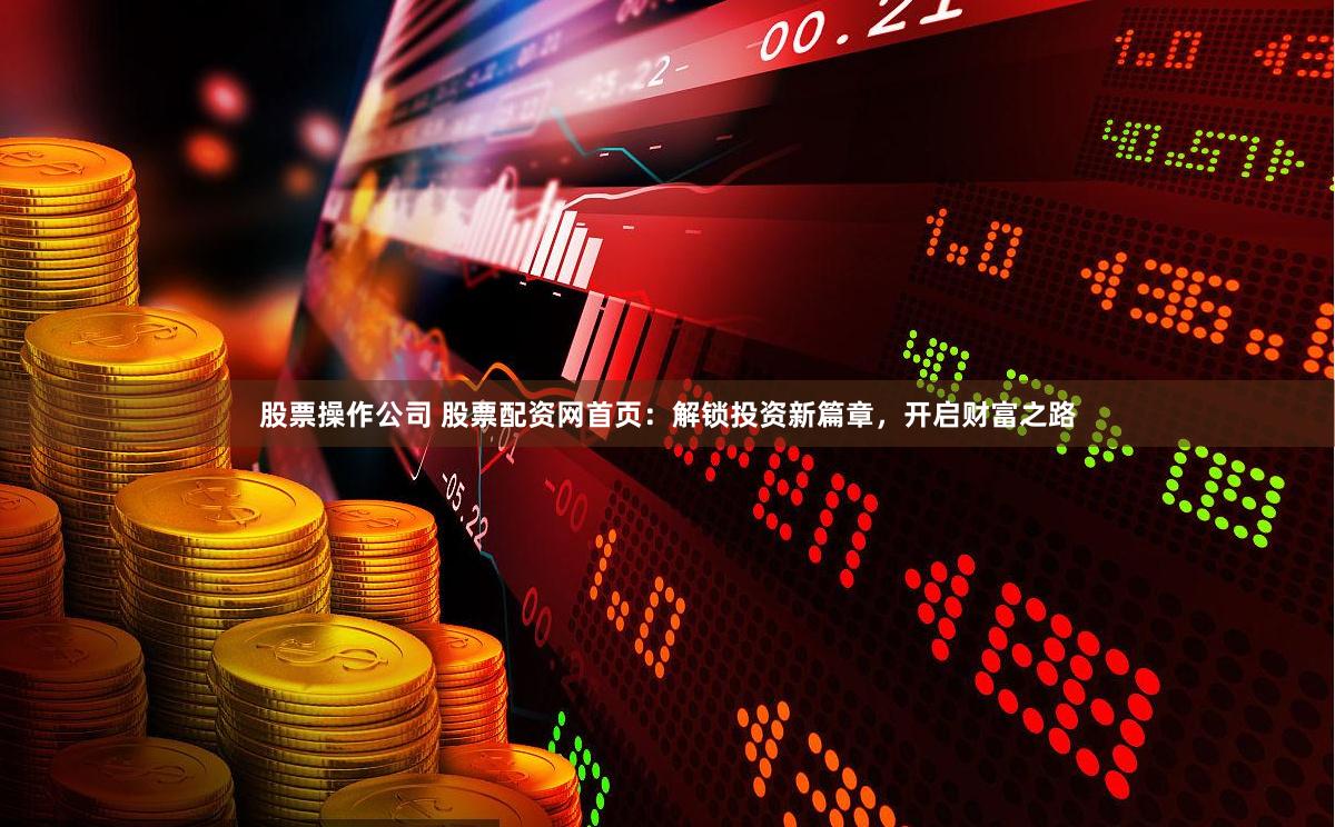 股票操作公司 股票配资网首页：解锁投资新篇章，开启财富之路