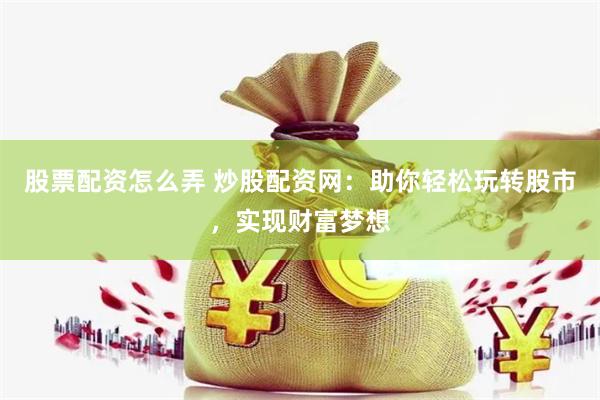 股票配资怎么弄 炒股配资网：助你轻松玩转股市，实现财富梦想