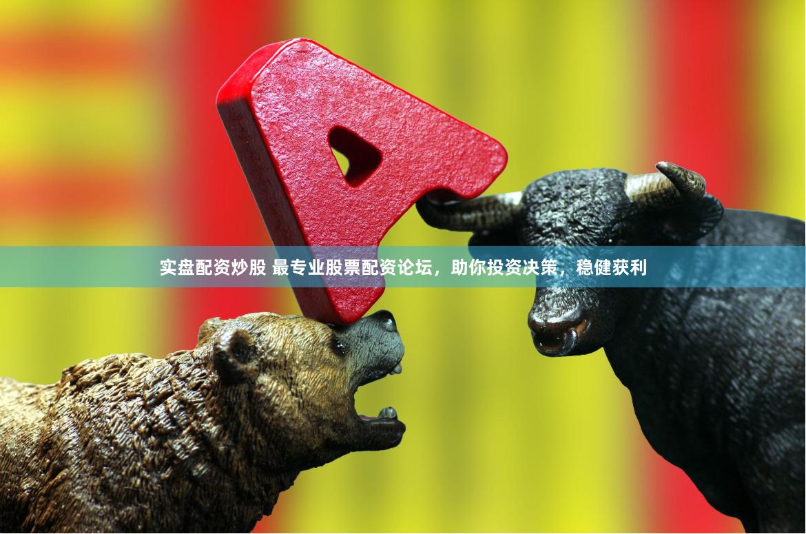 实盘配资炒股 最专业股票配资论坛，助你投资决策，稳健获利
