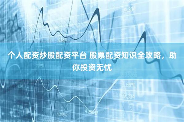 个人配资炒股配资平台 股票配资知识全攻略，助你投资无忧