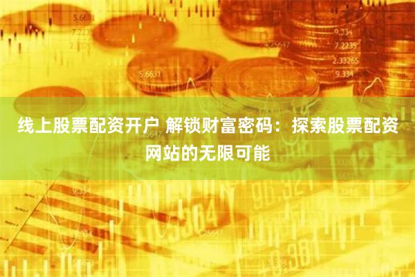 线上股票配资开户 解锁财富密码：探索股票配资网站的无限可能