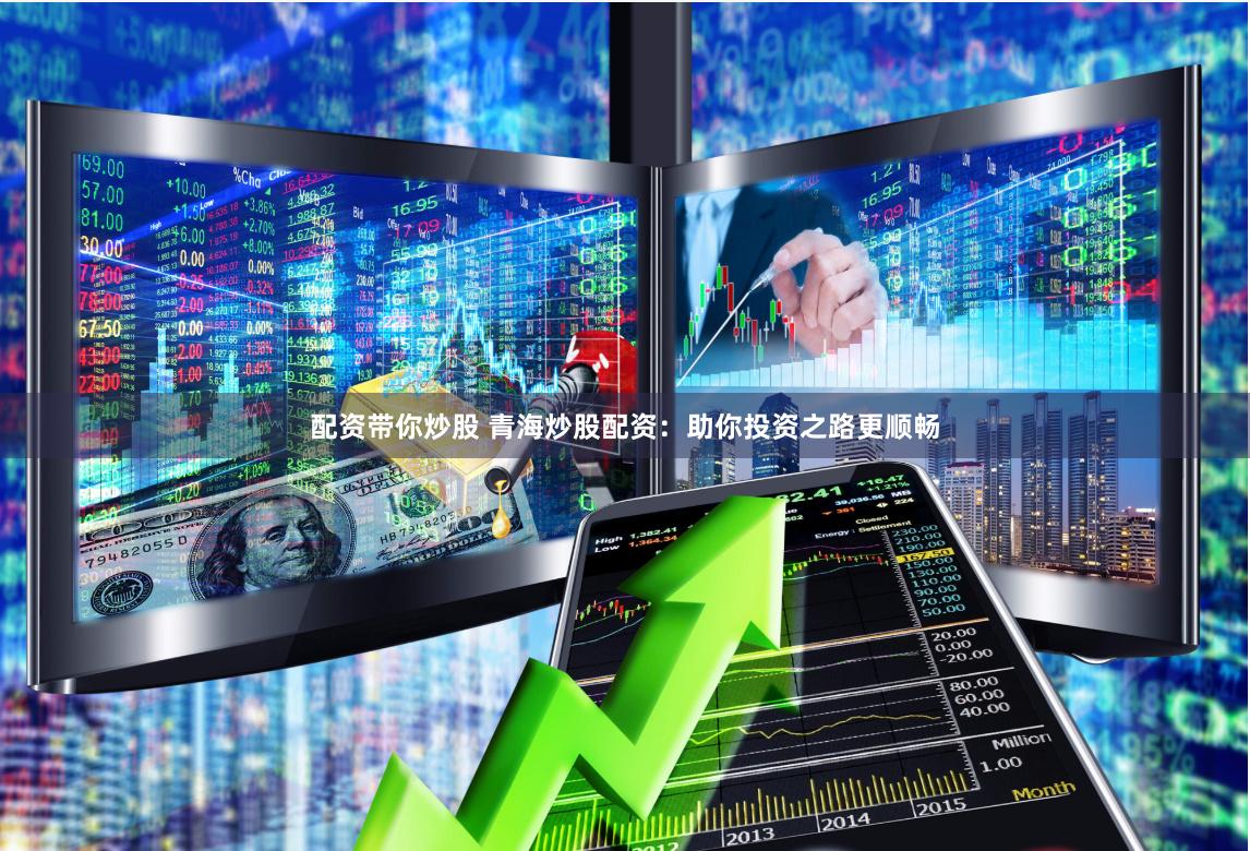 配资带你炒股 青海炒股配资：助你投资之路更顺畅