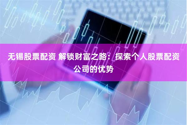 无锡股票配资 解锁财富之路：探索个人股票配资公司的优势