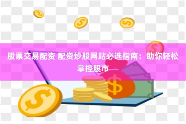 股票交易配资 配资炒股网站必选指南：助你轻松掌控股市