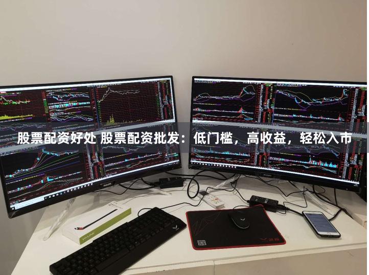 股票配资好处 股票配资批发：低门槛，高收益，轻松入市
