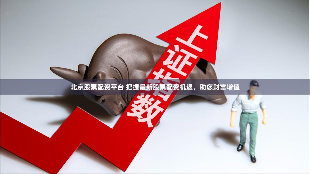 北京股票配资平台 把握最新股票配资机遇，助您财富增值