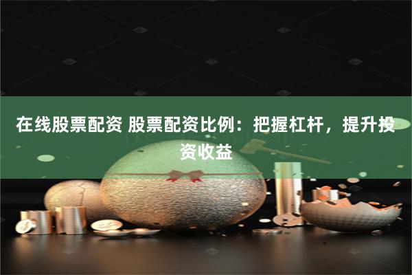 在线股票配资 股票配资比例：把握杠杆，提升投资收益