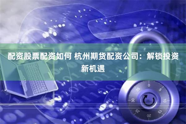 配资股票配资如何 杭州期货配资公司：解锁投资新机遇