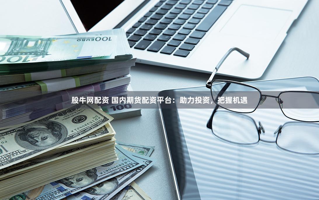 股牛网配资 国内期货配资平台：助力投资，把握机遇