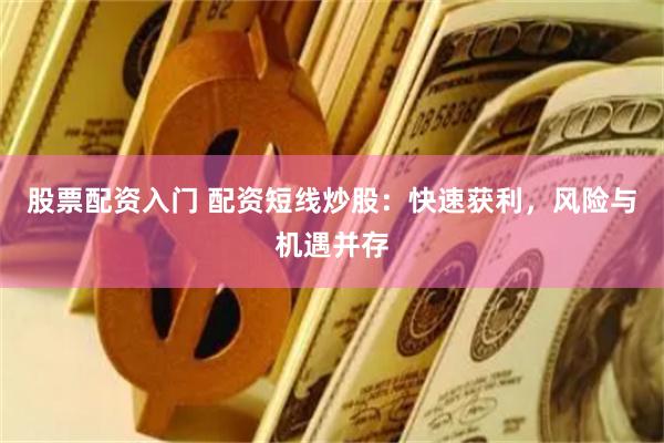股票配资入门 配资短线炒股：快速获利，风险与机遇并存
