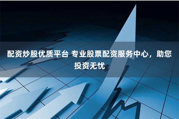 配资炒股优质平台 专业股票配资服务中心，助您投资无忧