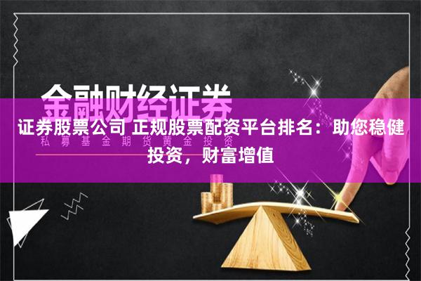 证券股票公司 正规股票配资平台排名：助您稳健投资，财富增值