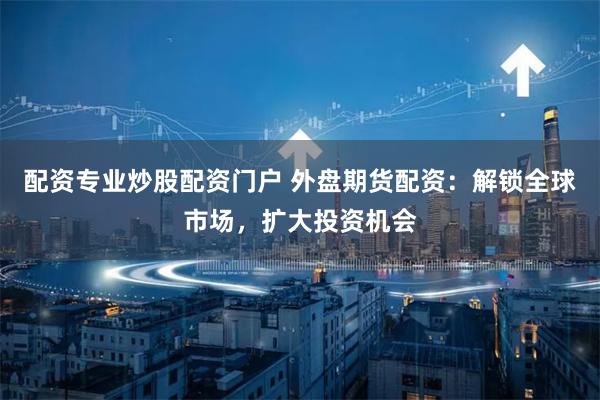 配资专业炒股配资门户 外盘期货配资：解锁全球市场，扩大投资机会