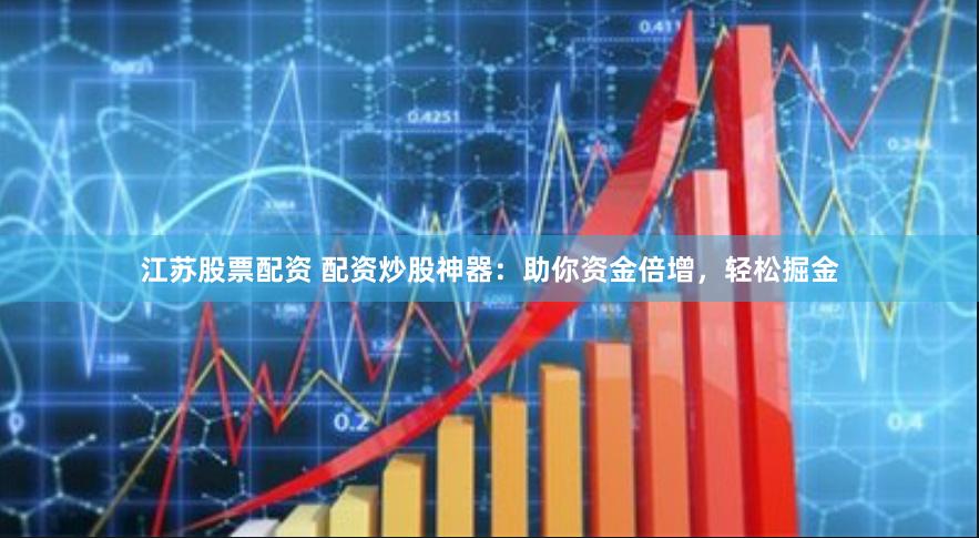 江苏股票配资 配资炒股神器：助你资金倍增，轻松掘金