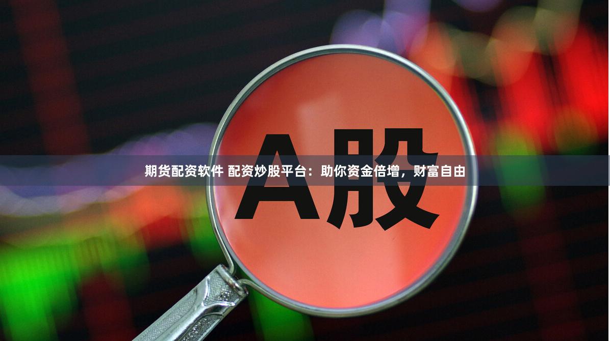 期货配资软件 配资炒股平台：助你资金倍增，财富自由