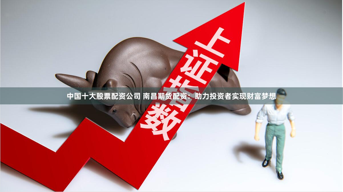 中国十大股票配资公司 南昌期货配资：助力投资者实现财富梦想