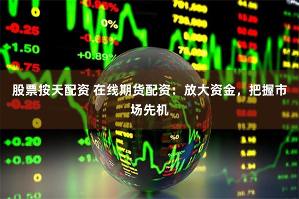 股票按天配资 在线期货配资：放大资金，把握市场先机