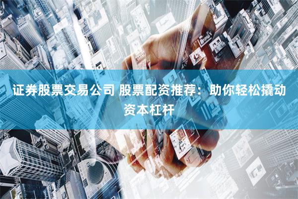 证券股票交易公司 股票配资推荐：助你轻松撬动资本杠杆