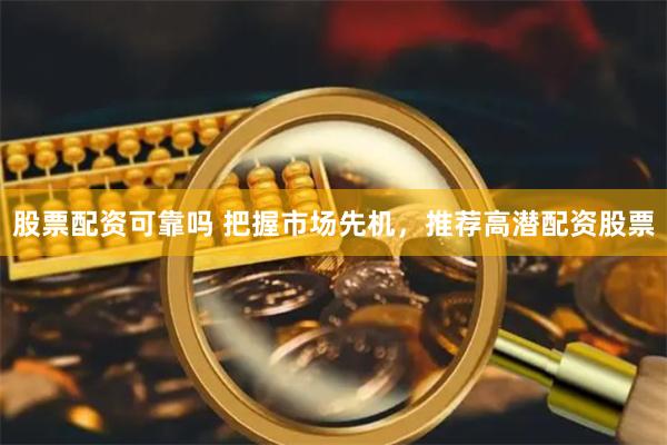 股票配资可靠吗 把握市场先机，推荐高潜配资股票