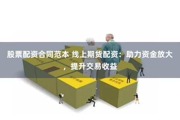 股票配资合同范本 线上期货配资：助力资金放大，提升交易收益