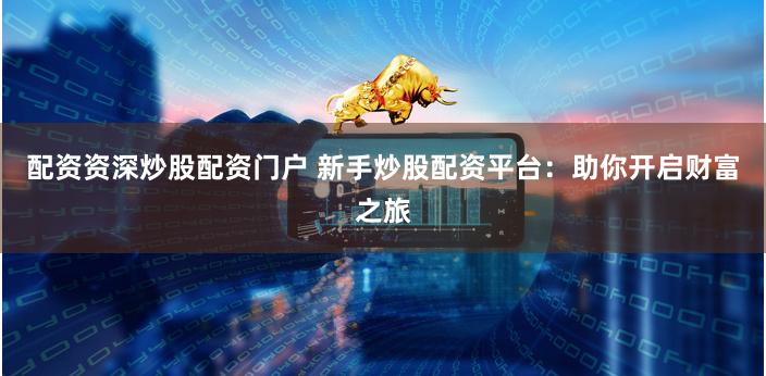 配资资深炒股配资门户 新手炒股配资平台：助你开启财富之旅