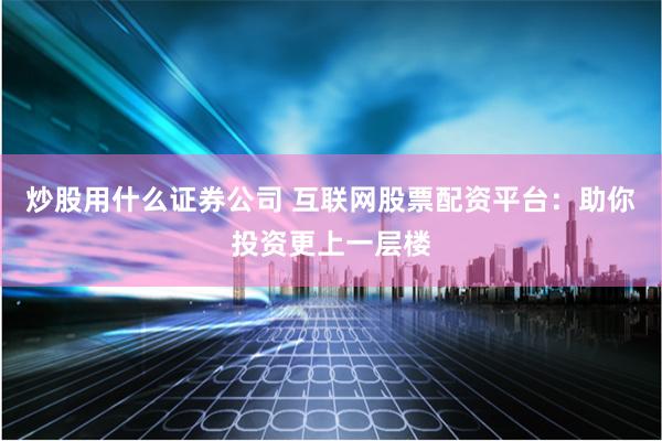 炒股用什么证券公司 互联网股票配资平台：助你投资更上一层楼