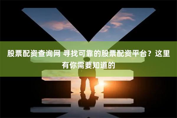 股票配资查询网 寻找可靠的股票配资平台？这里有你需要知道的