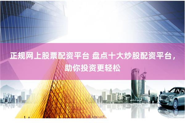 正规网上股票配资平台 盘点十大炒股配资平台，助你投资更轻松