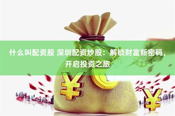 什么叫配资股 深圳配资炒股：解锁财富新密码，开启投资之旅