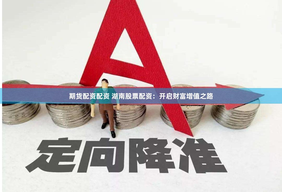 期货配资配资 湖南股票配资：开启财富增值之路