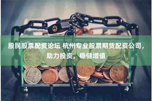 股民股票配资论坛 杭州专业股票期货配资公司，助力投资，稳健增值