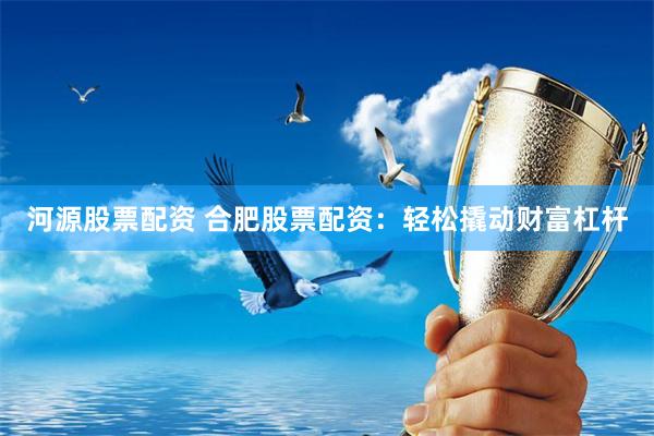 河源股票配资 合肥股票配资：轻松撬动财富杠杆