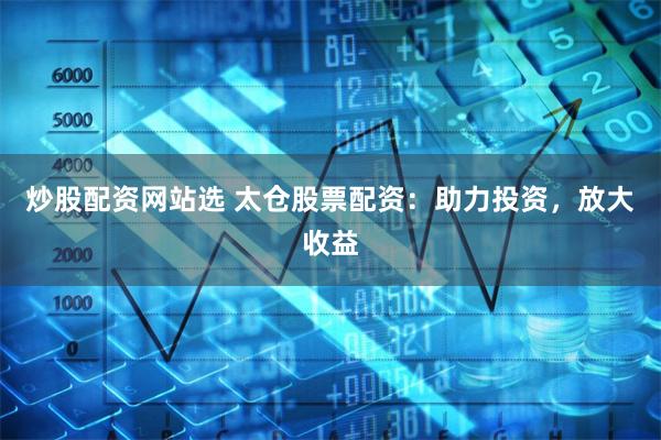 炒股配资网站选 太仓股票配资：助力投资，放大收益