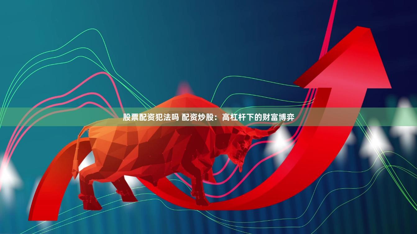 股票配资犯法吗 配资炒股：高杠杆下的财富博弈