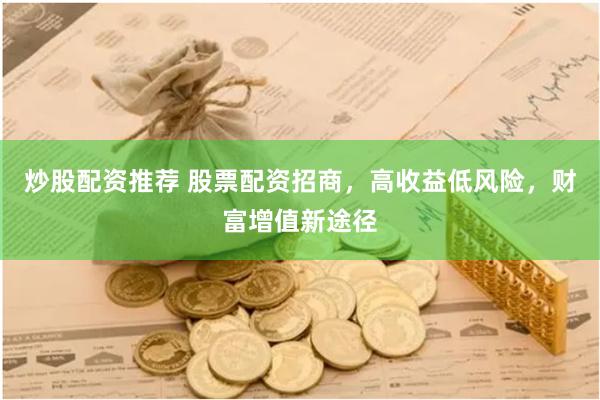 炒股配资推荐 股票配资招商，高收益低风险，财富增值新途径
