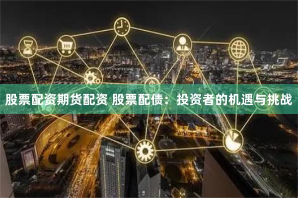 股票配资期货配资 股票配债：投资者的机遇与挑战