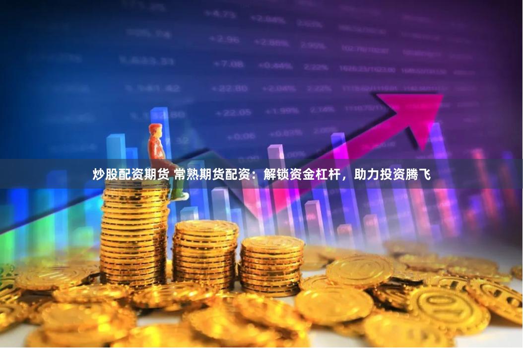 炒股配资期货 常熟期货配资：解锁资金杠杆，助力投资腾飞