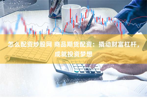 怎么配资炒股网 商品期货配资：撬动财富杠杆，成就投资梦想