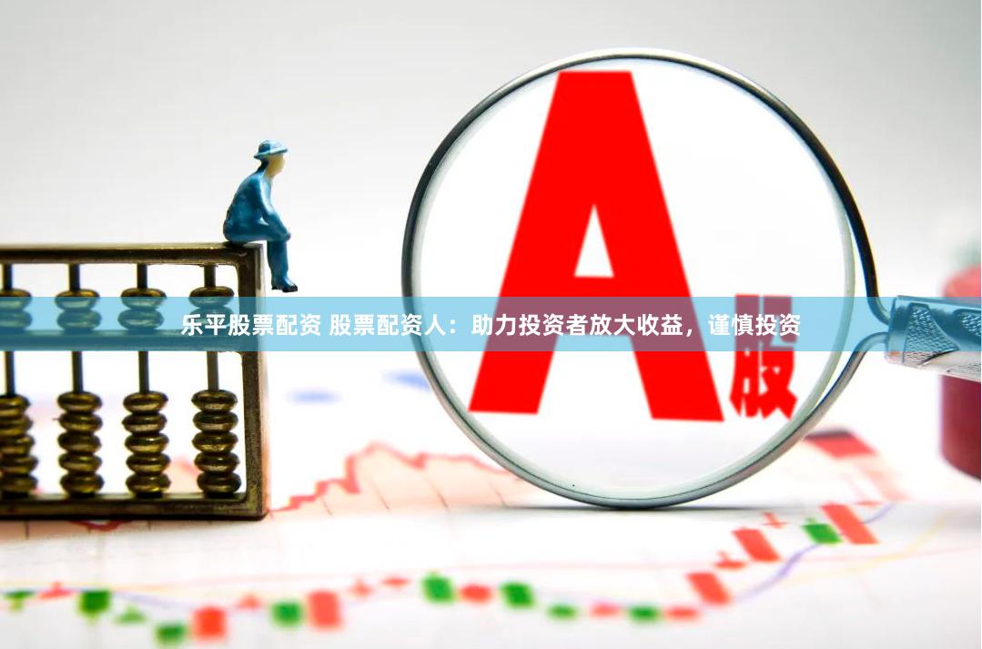 乐平股票配资 股票配资人：助力投资者放大收益，谨慎投资