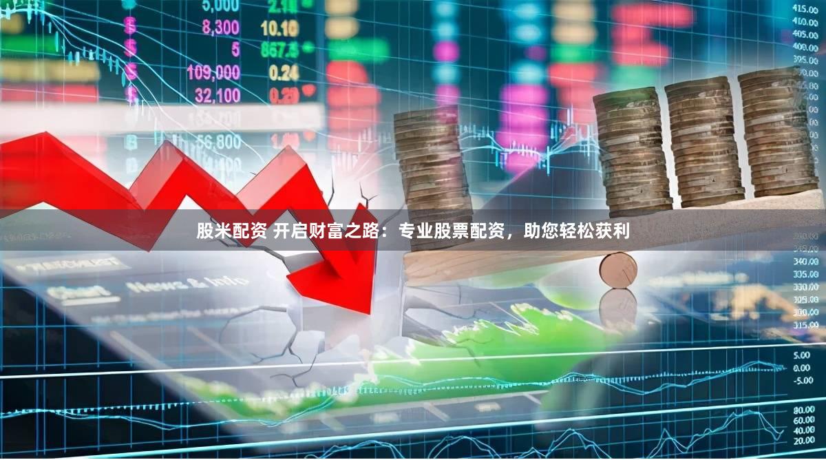 股米配资 开启财富之路：专业股票配资，助您轻松获利