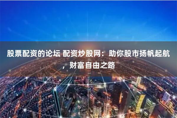 股票配资的论坛 配资炒股网：助你股市扬帆起航，财富自由之路