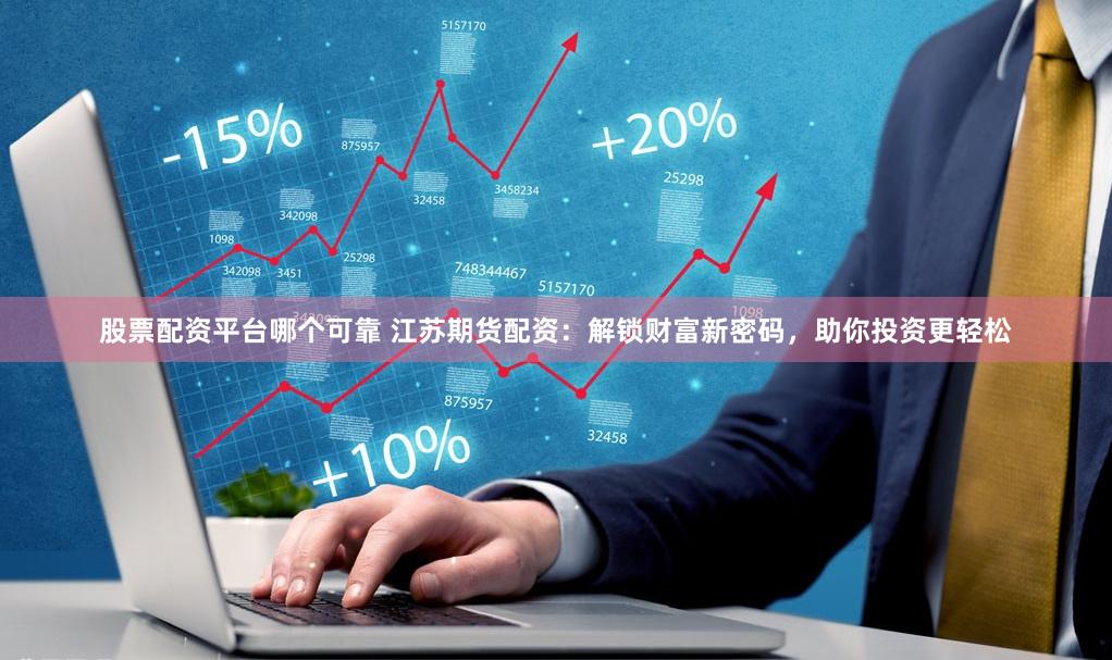 股票配资平台哪个可靠 江苏期货配资：解锁财富新密码，助你投资更轻松