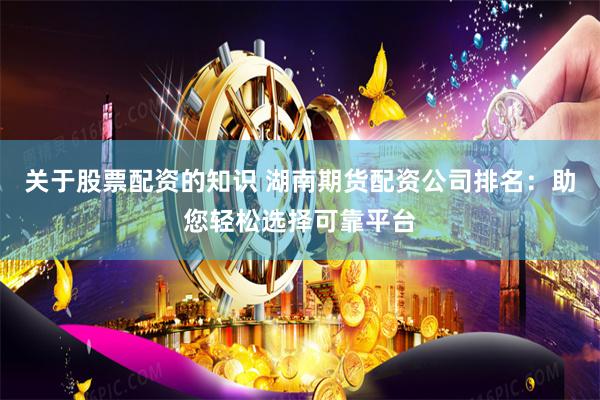 关于股票配资的知识 湖南期货配资公司排名：助您轻松选择可靠平台