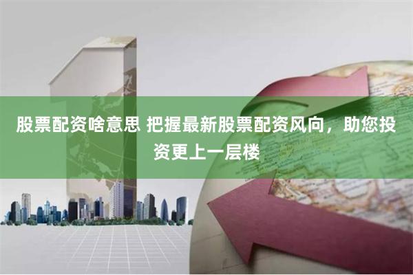 股票配资啥意思 把握最新股票配资风向，助您投资更上一层楼
