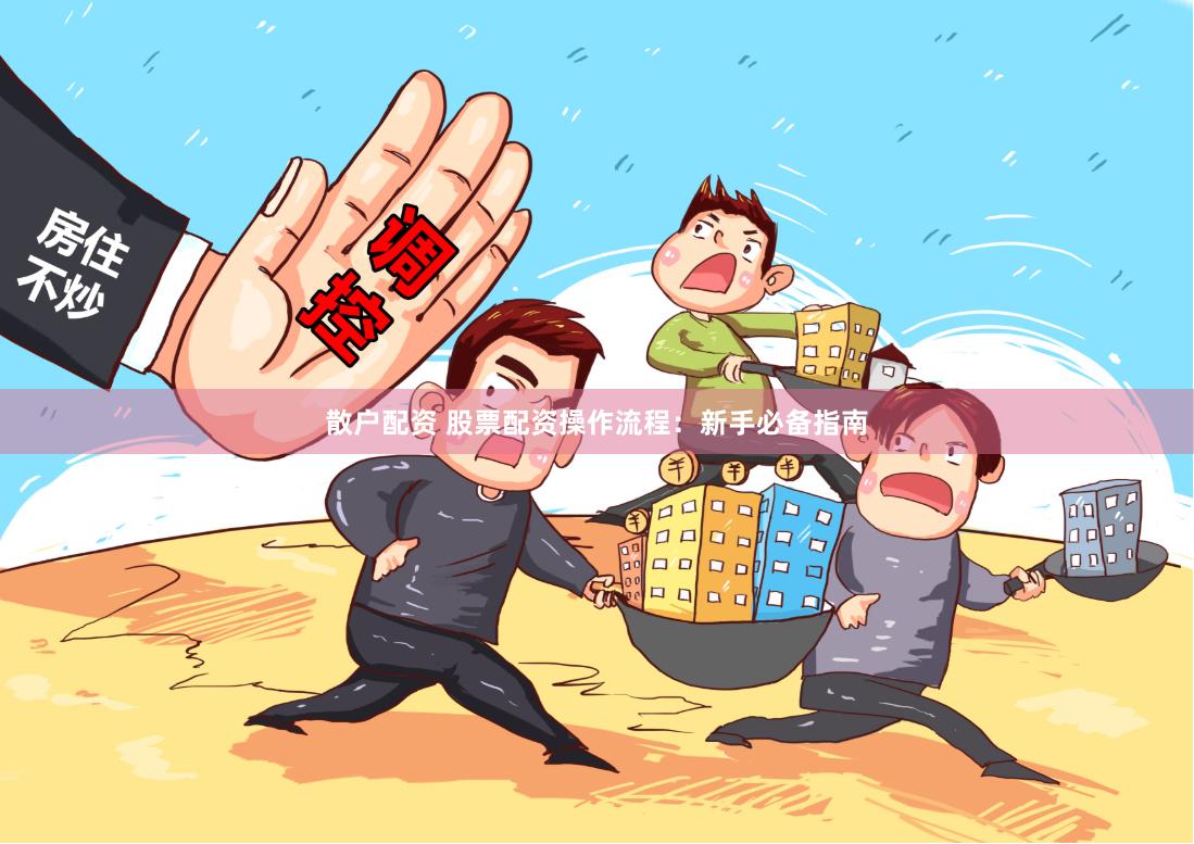 散户配资 股票配资操作流程：新手必备指南