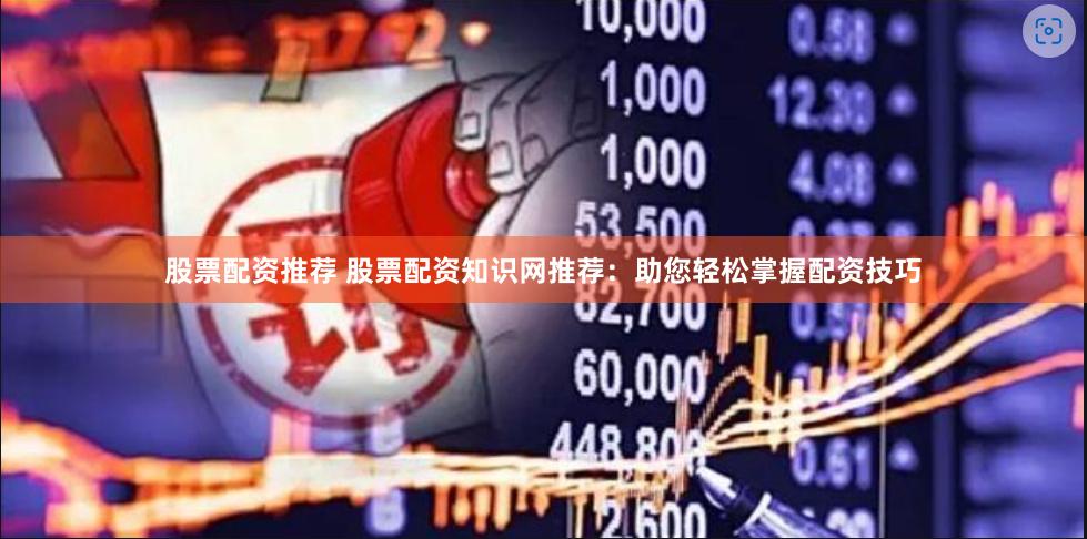 股票配资推荐 股票配资知识网推荐：助您轻松掌握配资技巧