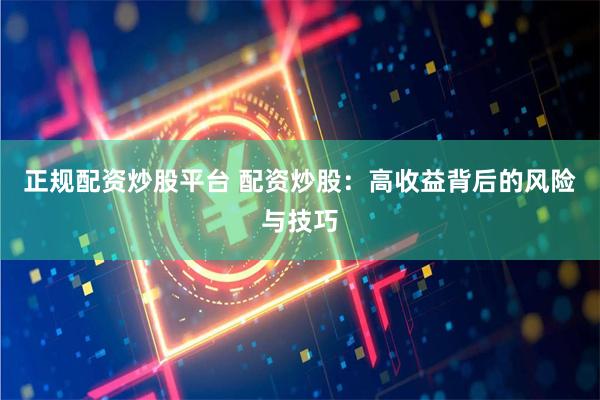 正规配资炒股平台 配资炒股：高收益背后的风险与技巧