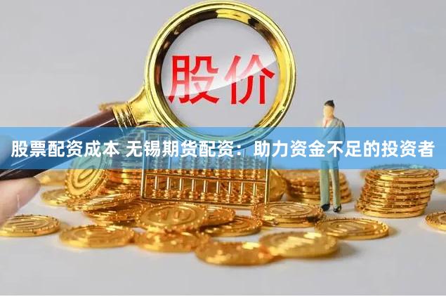 股票配资成本 无锡期货配资：助力资金不足的投资者